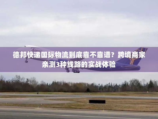 德邦快递国际物流到底靠不靠谱?跨境商家亲测3种线路的实战体验 德邦快递国际物流到底靠不靠谱?跨境商家亲测3种线路的实战体验