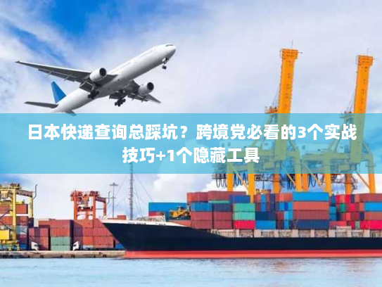 日本快递查询总踩坑？跨境党必看的3个实战技巧+1个隐藏工具