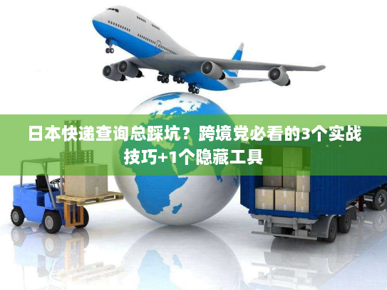 日本快递查询总踩坑?跨境党必看的3个实战技巧+1个隐藏工具 日本快递查询总踩坑?跨境党必看的3个实战技巧+1个隐藏工具