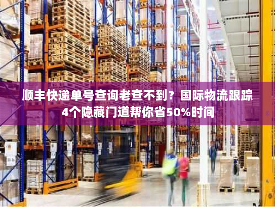 顺丰快递单号查询老查不到?国际物流跟踪4个隐藏门道帮你省50%时间 顺丰快递单号查询老查不到?国际物流跟踪4个隐藏门道帮你省50%时间