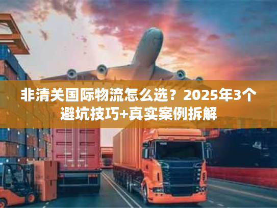 非清关国际物流怎么选？2025年3个避坑技巧+真实案例拆解