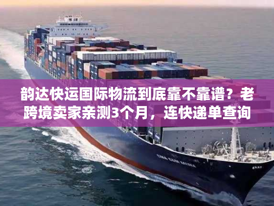 韵达快运国际物流到底靠不靠谱？老跨境卖家亲测3个月，连快递单查询的门道都摸透了