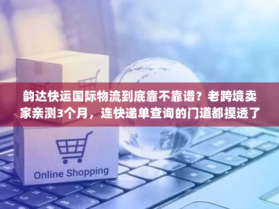 韵达快运国际物流到底靠不靠谱?老跨境卖家亲测3个月,连快递单查询的门道都摸透了 韵达快运国际物流到底靠不靠谱?老跨境卖家亲测3个月,连快递单查询的门道都摸透了
