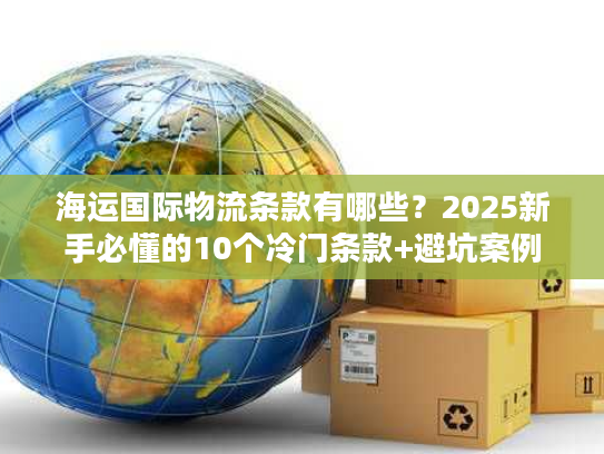 海运国际物流条款有哪些?2025新手必懂的10个冷门条款+避坑案例 海运国际物流条款有哪些?2025新手必懂的10个冷门条款+避坑案例