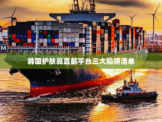 韩国护肤品直邮平台三大陷阱清单