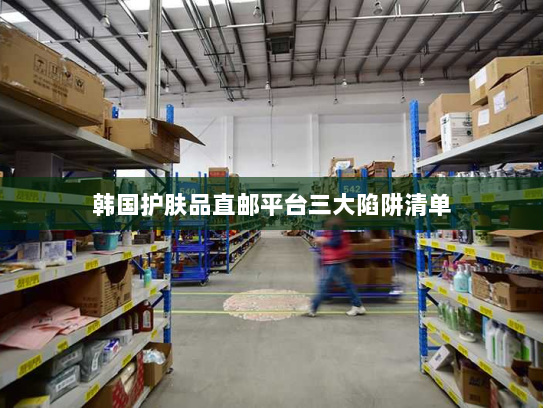 韩国护肤品直邮平台三大陷阱清单 韩国护肤品直邮平台三大陷阱清单