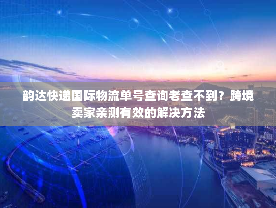 韵达快递国际物流单号查询老查不到?跨境卖家亲测有效的解决方法 韵达快递国际物流单号查询老查不到?跨境卖家亲测有效的解决方法