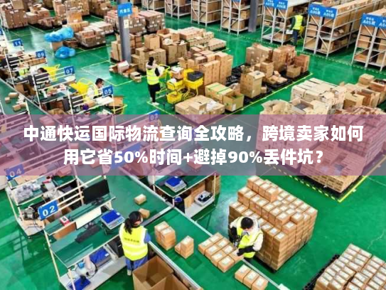 中通快运国际物流查询全攻略,跨境卖家如何用它省50%时间+避掉90%丢件坑? 中通快运国际物流查询全攻略,跨境卖家如何用它省50%时间+避掉90%丢件坑?