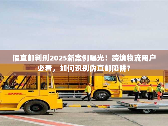 假直邮判刑2025新案例曝光!跨境物流用户必看,如何识别伪直邮陷阱? 假直邮判刑2025新案例曝光!跨境物流用户必看,如何识别伪直邮陷阱?