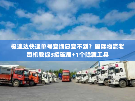 极速达快递单号查询总查不到?国际物流老司机教你3招破局+1个隐藏工具 极速达快递单号查询总查不到?国际物流老司机教你3招破局+1个隐藏工具