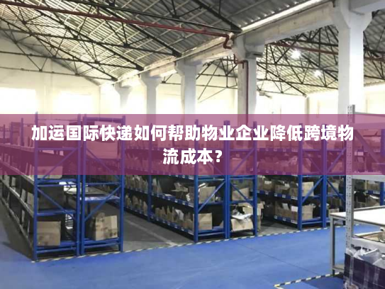 加运国际快递如何帮助物业企业降低跨境物流成本？