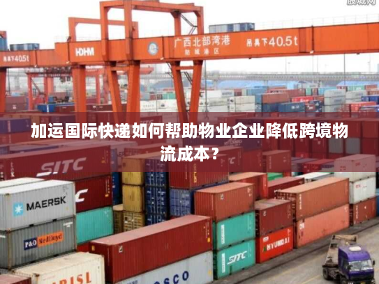 加运国际快递如何帮助物业企业降低跨境物流成本? 加运国际快递如何帮助物业企业降低跨境物流成本?