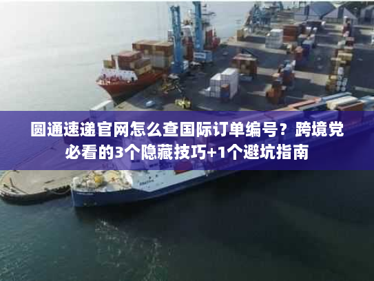 圆通速递官网怎么查国际订单编号?跨境党必看的3个隐藏技巧+1个避坑指南 圆通速递官网怎么查国际订单编号?跨境党必看的3个隐藏技巧+1个避坑指南
