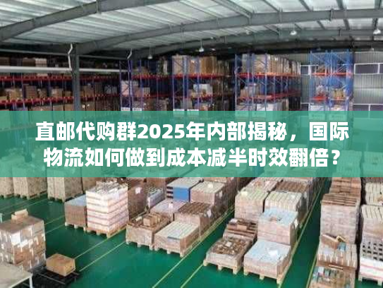直邮代购群2025年内部揭秘,国际物流如何做到成本减半时效翻倍? 直邮代购群2025年内部揭秘,国际物流如何做到成本减半时效翻倍?
