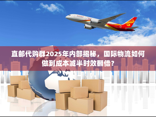 直邮代购群2025年内部揭秘，国际物流如何做到成本减半时效翻倍？
