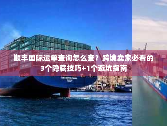 顺丰国际运单查询怎么查？跨境卖家必看的3个隐藏技巧+1个避坑指南