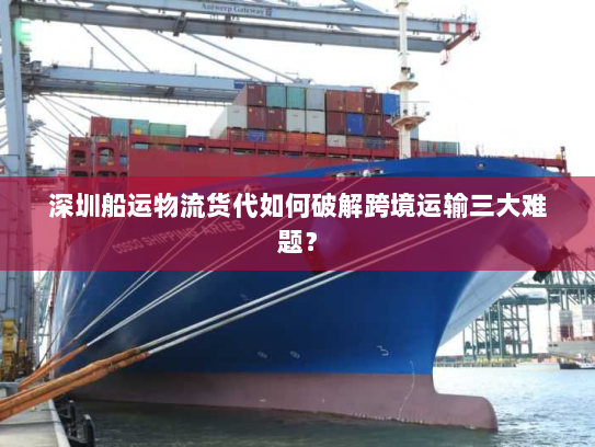 深圳船运物流货代如何破解跨境运输三大难题? 深圳船运物流货代如何破解跨境运输三大难题?