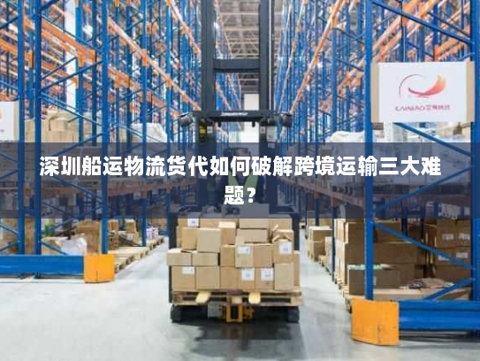 深圳船运物流货代如何破解跨境运输三大难题? 深圳船运物流货代如何破解跨境运输三大难题?