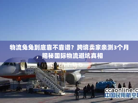 物流兔兔到底靠不靠谱？跨境卖家亲测3个月，揭秘国际物流避坑真相