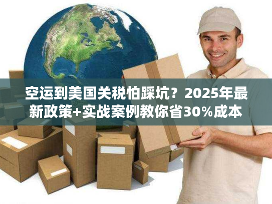 空运到美国关税怕踩坑？2025年最新政策+实战案例教你省30%成本
