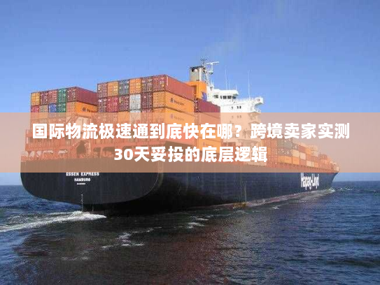 国际物流极速通到底快在哪?跨境卖家实测30天妥投的底层逻辑 国际物流极速通到底快在哪?跨境卖家实测30天妥投的底层逻辑