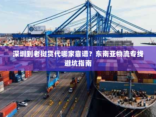 深圳到老挝货代哪家靠谱?东南亚物流专线避坑指南 深圳到老挝货代哪家靠谱?东南亚物流专线避坑指南