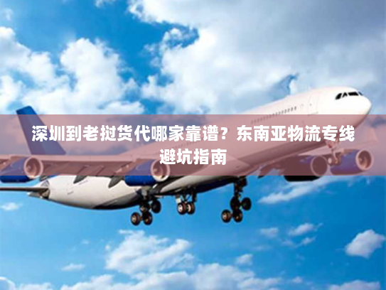 深圳到老挝货代哪家靠谱?东南亚物流专线避坑指南 深圳到老挝货代哪家靠谱?东南亚物流专线避坑指南