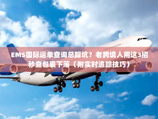 EMS国际运单查询总踩坑？老跨境人用这3招秒查包裹下落（附实时追踪技巧）