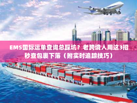 EMS国际运单查询总踩坑？老跨境人用这3招秒查包裹下落（附实时追踪技巧）