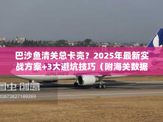 巴沙鱼清关总卡壳?2025年最新实战方案+3大避坑技巧(附海关数据) 巴沙鱼清关总卡壳?2025年最新实战方案+3大避坑技巧(附海关数据)