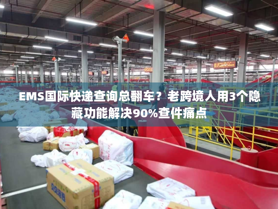 EMS国际快递查询总翻车?老跨境人用3个隐藏功能解决90%查件痛点 EMS国际快递查询总翻车?老跨境人用3个隐藏功能解决90%查件痛点