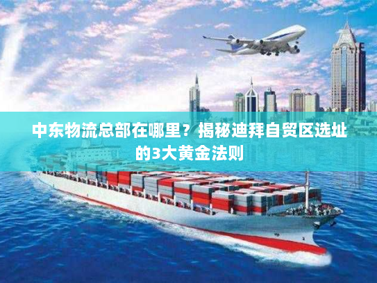 中东物流总部在哪里?揭秘迪拜自贸区选址的3大黄金法则 中东物流总部在哪里?揭秘迪拜自贸区选址的3大黄金法则