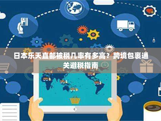 日本乐天直邮被税几率有多高?跨境包裹通关避税指南 日本乐天直邮被税几率有多高?跨境包裹通关避税指南