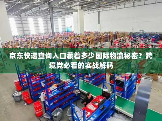 京东快递查询入口藏着多少国际物流秘密?跨境党必看的实战解码 京东快递查询入口藏着多少国际物流秘密?跨境党必看的实战解码