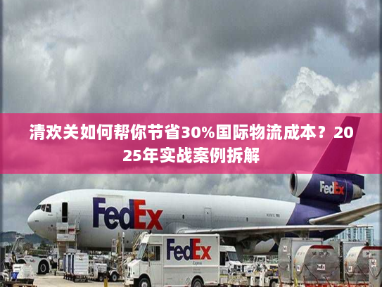 清欢关如何帮你节省30%国际物流成本？2025年实战案例拆解