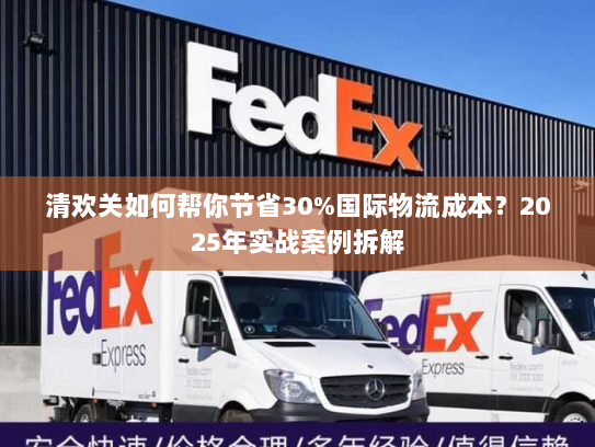 清欢关如何帮你节省30%国际物流成本？2025年实战案例拆解