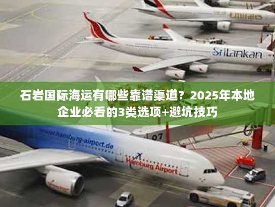石岩国际海运有哪些靠谱渠道？2025年本地企业必看的3类选项+避坑技巧