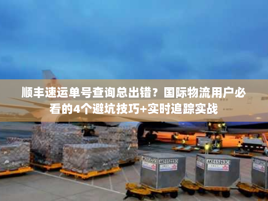 顺丰速运单号查询总出错?国际物流用户必看的4个避坑技巧+实时追踪实战 顺丰速运单号查询总出错?国际物流用户必看的4个避坑技巧+实时追踪实战