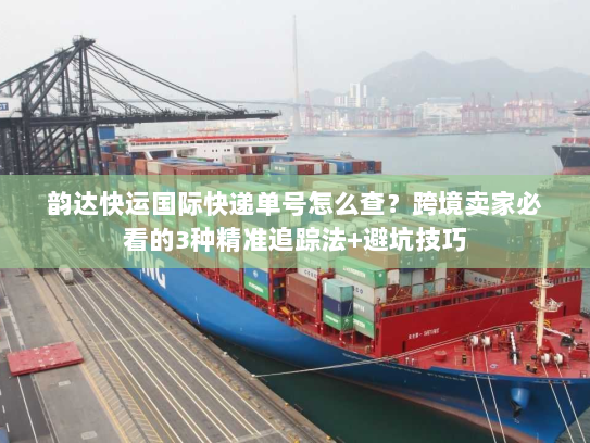 韵达快运国际快递单号怎么查?跨境卖家必看的3种精准追踪法+避坑技巧 韵达快运国际快递单号怎么查?跨境卖家必看的3种精准追踪法+避坑技巧