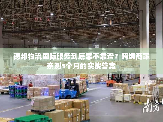 德邦物流国际服务到底靠不靠谱？跨境商家亲测3个月的实战答案