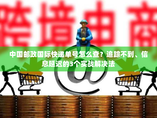 中国邮政国际快递单号怎么查?追踪不到、信息延迟的3个实战解决法 中国邮政国际快递单号怎么查?追踪不到、信息延迟的3个实战解决法