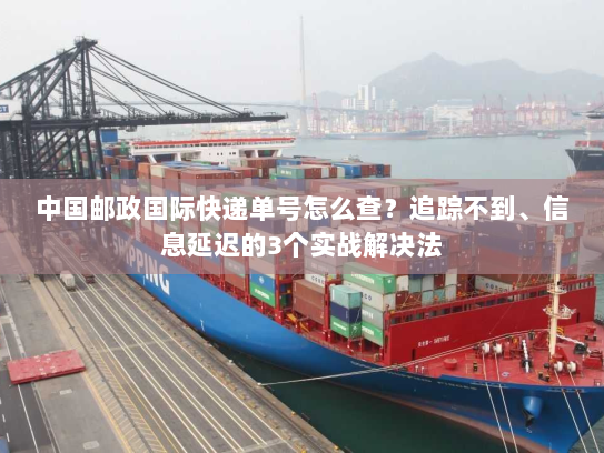 中国邮政国际快递单号怎么查?追踪不到、信息延迟的3个实战解决法 中国邮政国际快递单号怎么查?追踪不到、信息延迟的3个实战解决法