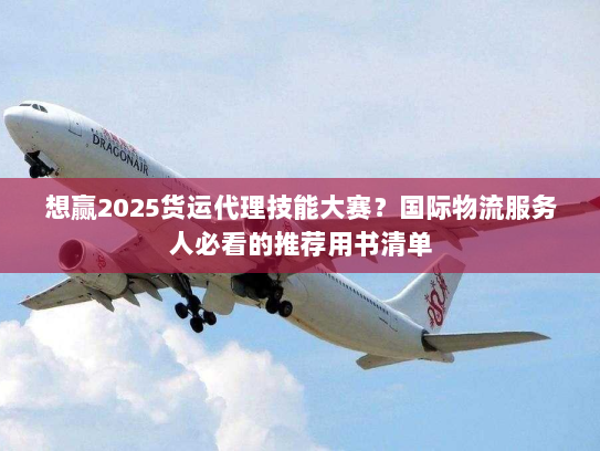 想赢2025货运代理技能大赛?国际物流服务人必看的推荐用书清单 想赢2025货运代理技能大赛?国际物流服务人必看的推荐用书清单