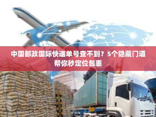 中国邮政国际快递单号查不到?5个隐藏门道帮你秒定位包裹 中国邮政国际快递单号查不到?5个隐藏门道帮你秒定位包裹