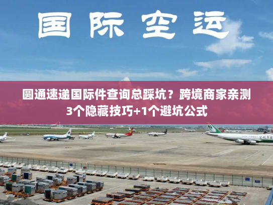 圆通速递国际件查询总踩坑?跨境商家亲测3个隐藏技巧+1个避坑公式 圆通速递国际件查询总踩坑?跨境商家亲测3个隐藏技巧+1个避坑公式