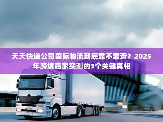 天天快递公司国际物流到底靠不靠谱?2025年跨境商家实测的3个关键真相 天天快递公司国际物流到底靠不靠谱?2025年跨境商家实测的3个关键真相