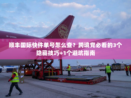 顺丰国际快件单号怎么查?跨境党必看的3个隐藏技巧+1个避坑指南 顺丰国际快件单号怎么查?跨境党必看的3个隐藏技巧+1个避坑指南
