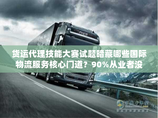 货运代理技能大赛试题暗藏哪些国际物流服务核心门道？90%从业者没搞懂