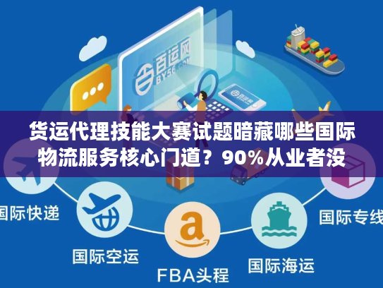 货运代理技能大赛试题暗藏哪些国际物流服务核心门道？90%从业者没搞懂