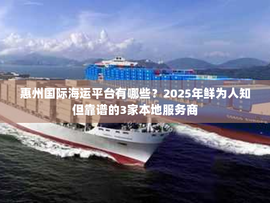 惠州国际海运平台有哪些？2025年鲜为人知但靠谱的3家本地服务商